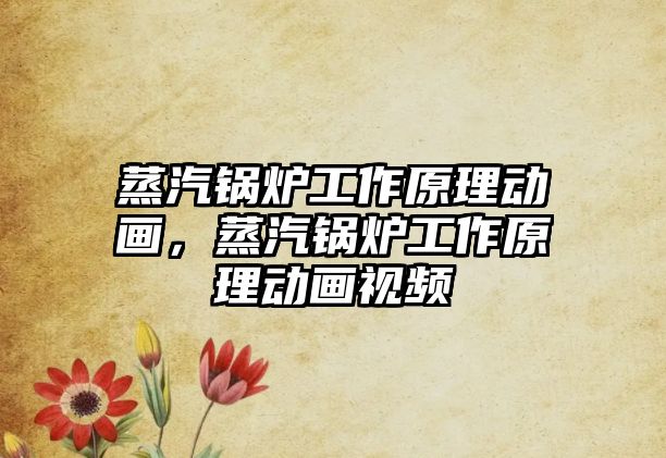 蒸汽鍋爐工作原理動畫，蒸汽鍋爐工作原理動畫視頻