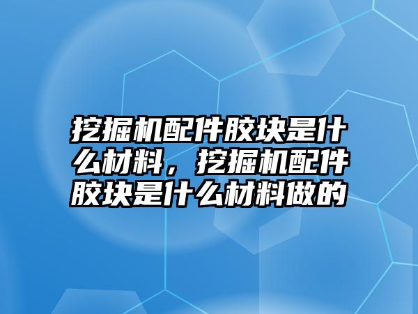 挖掘機(jī)配件膠塊是什么材料，挖掘機(jī)配件膠塊是什么材料做的