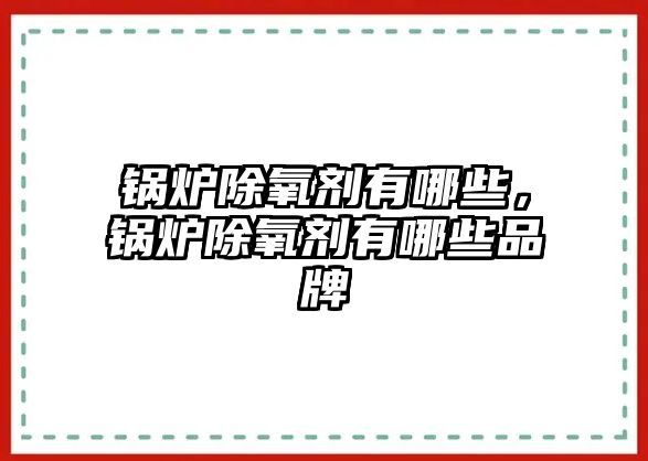 鍋爐除氧劑有哪些，鍋爐除氧劑有哪些品牌