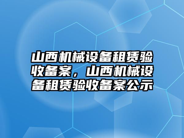 山西機(jī)械設(shè)備租賃驗(yàn)收備案，山西機(jī)械設(shè)備租賃驗(yàn)收備案公示