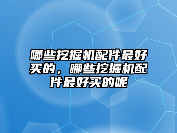 哪些挖掘機(jī)配件最好買的，哪些挖掘機(jī)配件最好買的呢