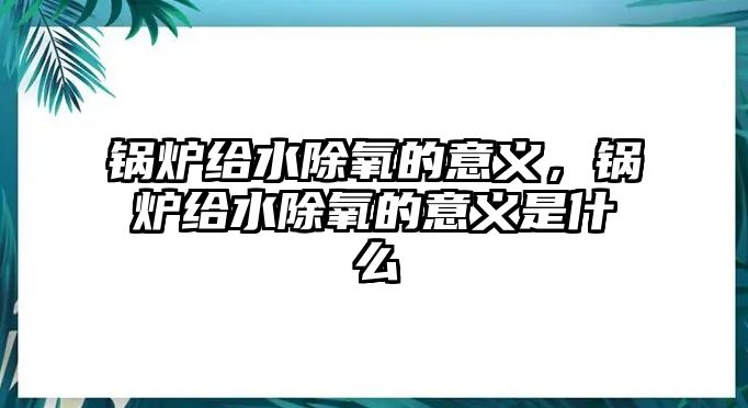 鍋爐給水除氧的意義，鍋爐給水除氧的意義是什么