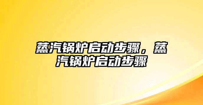 蒸汽鍋爐啟動步驟，蒸汽鍋爐啟動步驟