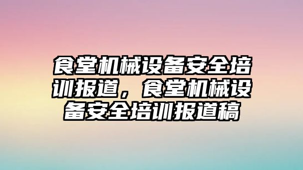 食堂機(jī)械設(shè)備安全培訓(xùn)報(bào)道，食堂機(jī)械設(shè)備安全培訓(xùn)報(bào)道稿