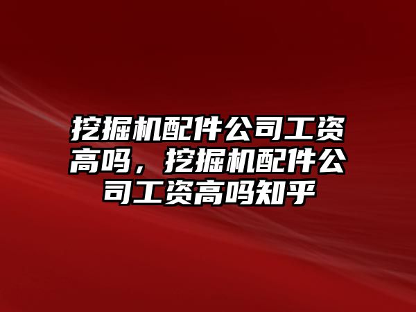 挖掘機配件公司工資高嗎，挖掘機配件公司工資高嗎知乎