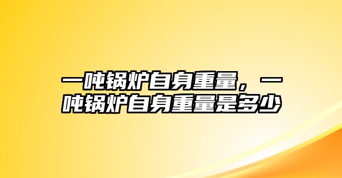 一噸鍋爐自身重量，一噸鍋爐自身重量是多少