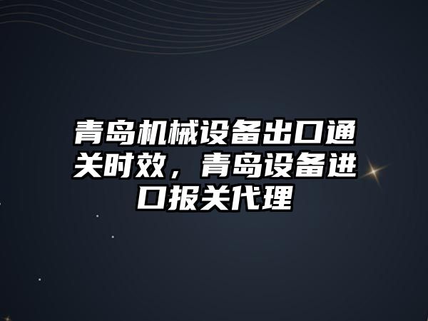 青島機械設備出口通關時效，青島設備進口報關代理