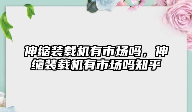 伸縮裝載機(jī)有市場嗎，伸縮裝載機(jī)有市場嗎知乎