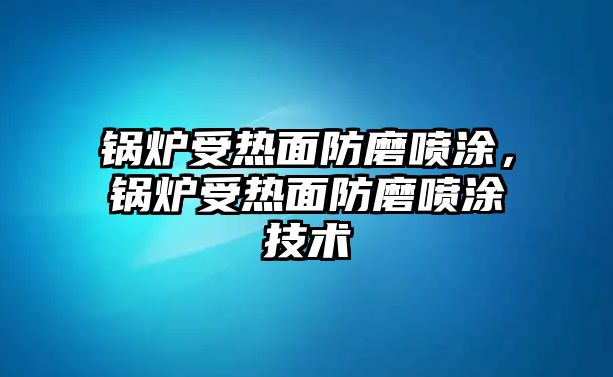 鍋爐受熱面防磨噴涂，鍋爐受熱面防磨噴涂技術(shù)