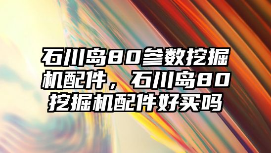 石川島80參數(shù)挖掘機(jī)配件，石川島80挖掘機(jī)配件好買嗎