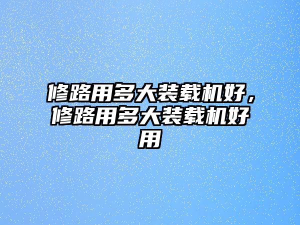 修路用多大裝載機好，修路用多大裝載機好用