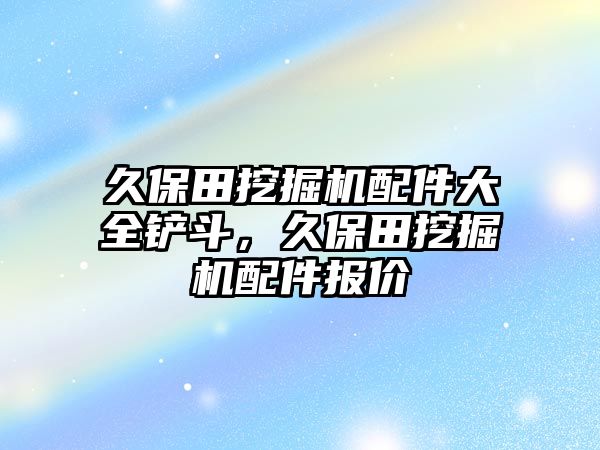 久保田挖掘機配件大全鏟斗，久保田挖掘機配件報價