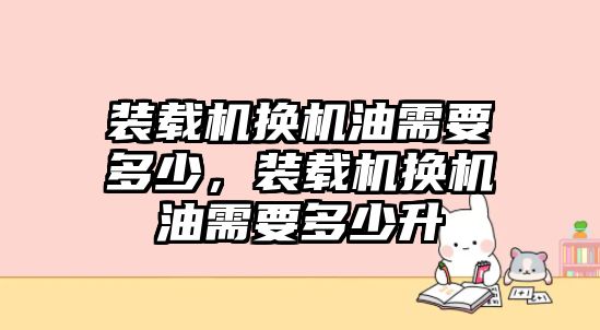 裝載機換機油需要多少，裝載機換機油需要多少升