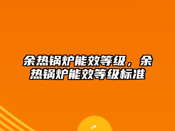 余熱鍋爐能效等級(jí)，余熱鍋爐能效等級(jí)標(biāo)準(zhǔn)