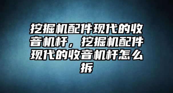 挖掘機配件現(xiàn)代的收音機桿，挖掘機配件現(xiàn)代的收音機桿怎么拆