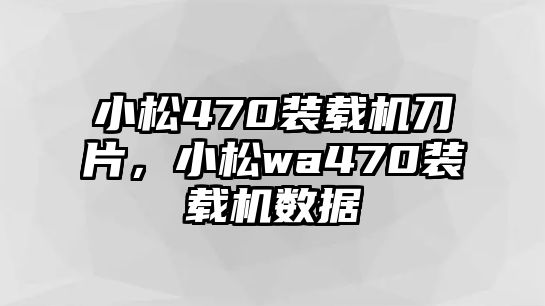 小松470裝載機(jī)刀片，小松wa470裝載機(jī)數(shù)據(jù)