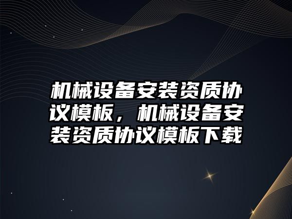 機械設(shè)備安裝資質(zhì)協(xié)議模板，機械設(shè)備安裝資質(zhì)協(xié)議模板下載