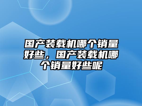 國產(chǎn)裝載機哪個銷量好些，國產(chǎn)裝載機哪個銷量好些呢