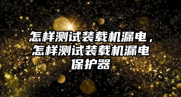 怎樣測試裝載機漏電，怎樣測試裝載機漏電保護器