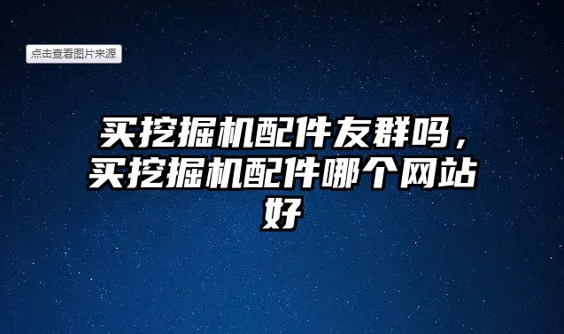 買挖掘機(jī)配件友群?jiǎn)?，買挖掘機(jī)配件哪個(gè)網(wǎng)站好