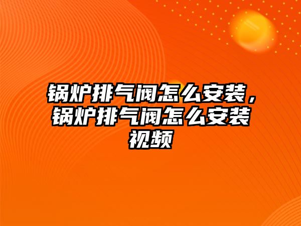 鍋爐排氣閥怎么安裝，鍋爐排氣閥怎么安裝視頻