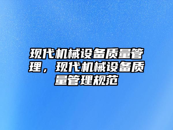 現(xiàn)代機(jī)械設(shè)備質(zhì)量管理，現(xiàn)代機(jī)械設(shè)備質(zhì)量管理規(guī)范