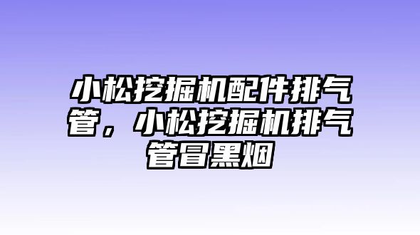 小松挖掘機(jī)配件排氣管，小松挖掘機(jī)排氣管冒黑煙