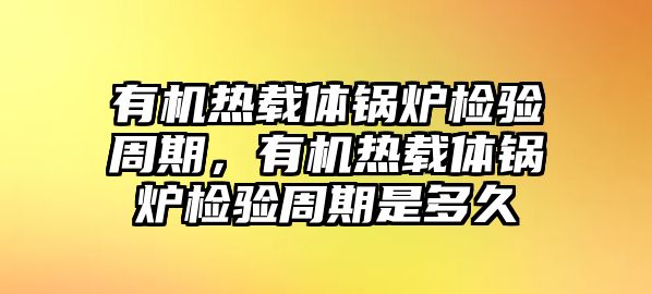 有機(jī)熱載體鍋爐檢驗(yàn)周期，有機(jī)熱載體鍋爐檢驗(yàn)周期是多久