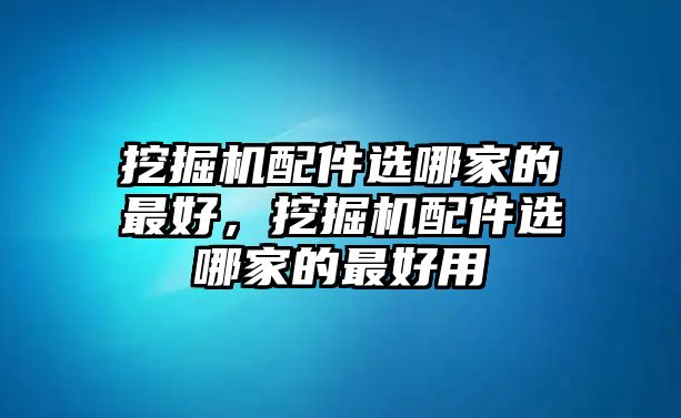 挖掘機(jī)配件選哪家的最好，挖掘機(jī)配件選哪家的最好用