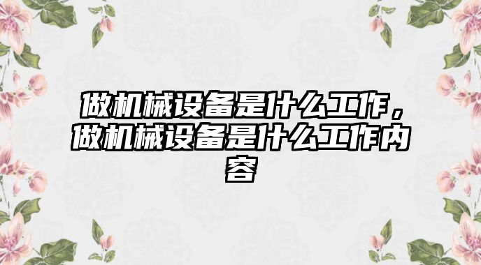 做機(jī)械設(shè)備是什么工作，做機(jī)械設(shè)備是什么工作內(nèi)容