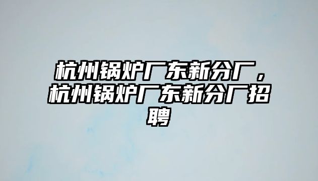 杭州鍋爐廠東新分廠，杭州鍋爐廠東新分廠招聘