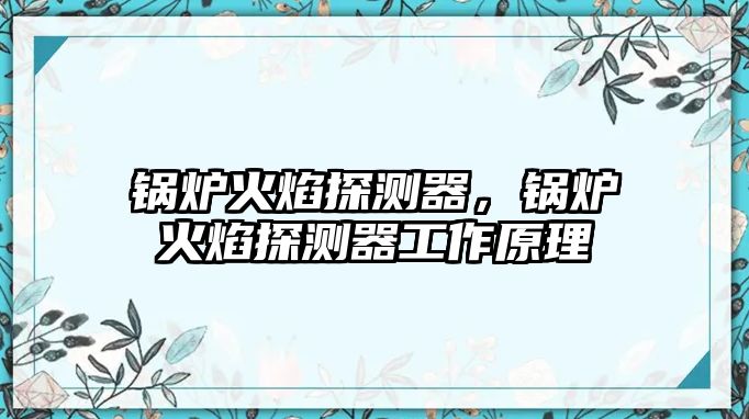 鍋爐火焰探測(cè)器，鍋爐火焰探測(cè)器工作原理