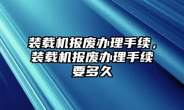 裝載機(jī)報廢辦理手續(xù)，裝載機(jī)報廢辦理手續(xù)要多久