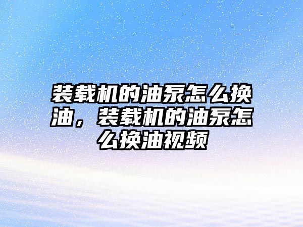 裝載機(jī)的油泵怎么換油，裝載機(jī)的油泵怎么換油視頻