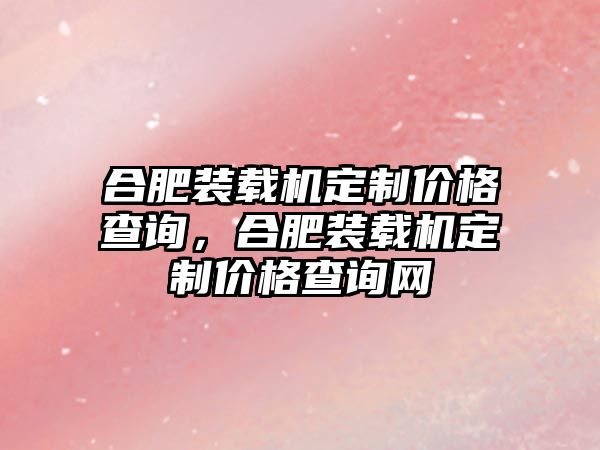 合肥裝載機定制價格查詢，合肥裝載機定制價格查詢網