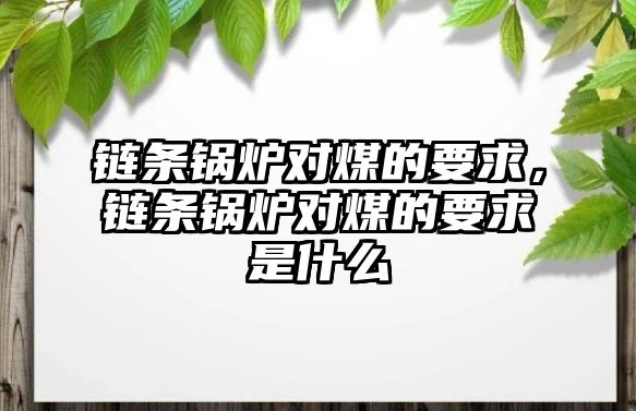 鏈條鍋爐對煤的要求，鏈條鍋爐對煤的要求是什么