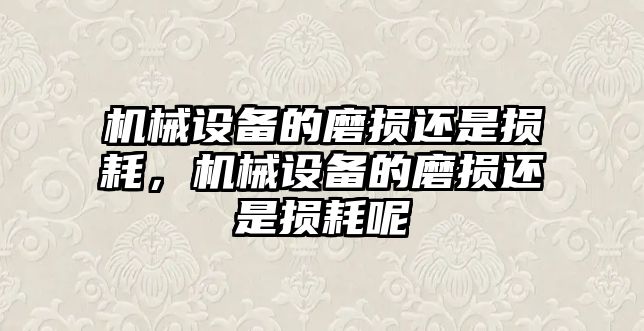 機(jī)械設(shè)備的磨損還是損耗，機(jī)械設(shè)備的磨損還是損耗呢