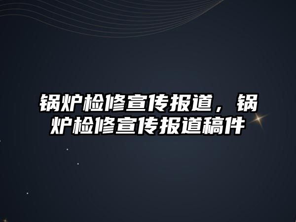 鍋爐檢修宣傳報(bào)道，鍋爐檢修宣傳報(bào)道稿件