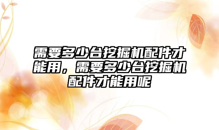 需要多少臺挖掘機配件才能用，需要多少臺挖掘機配件才能用呢