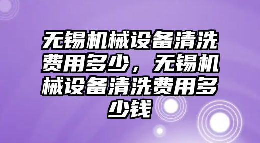 無錫機(jī)械設(shè)備清洗費(fèi)用多少，無錫機(jī)械設(shè)備清洗費(fèi)用多少錢