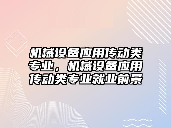 機械設備應用傳動類專業(yè)，機械設備應用傳動類專業(yè)就業(yè)前景