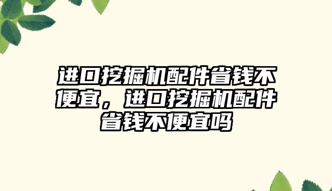 進(jìn)口挖掘機配件省錢不便宜，進(jìn)口挖掘機配件省錢不便宜嗎