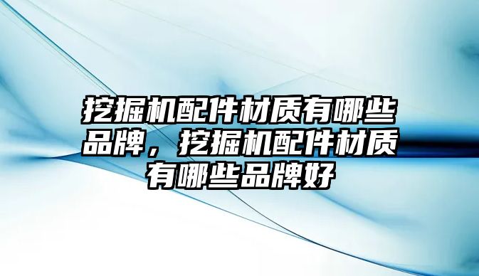 挖掘機配件材質(zhì)有哪些品牌，挖掘機配件材質(zhì)有哪些品牌好