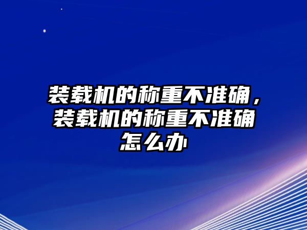 裝載機(jī)的稱重不準(zhǔn)確，裝載機(jī)的稱重不準(zhǔn)確怎么辦