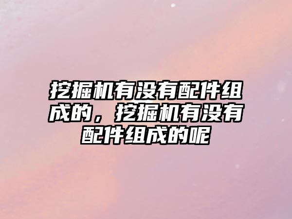 挖掘機有沒有配件組成的，挖掘機有沒有配件組成的呢