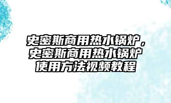 史密斯商用熱水鍋爐，史密斯商用熱水鍋爐使用方法視頻教程