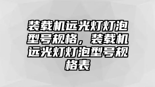 裝載機遠光燈燈泡型號規(guī)格，裝載機遠光燈燈泡型號規(guī)格表