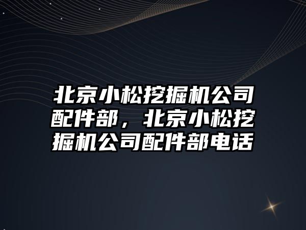 北京小松挖掘機公司配件部，北京小松挖掘機公司配件部電話