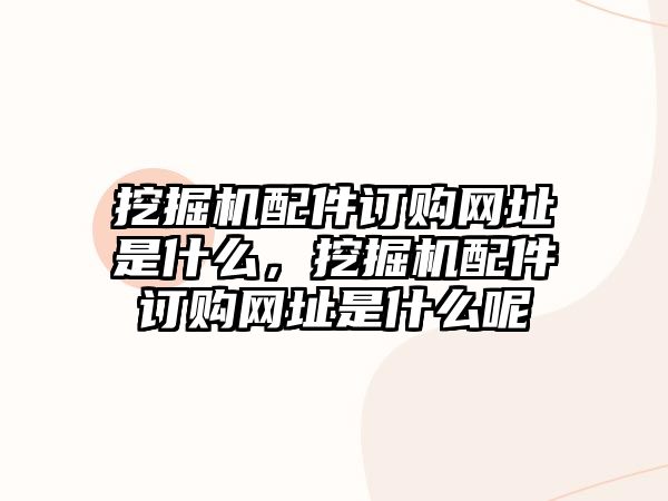 挖掘機配件訂購網址是什么，挖掘機配件訂購網址是什么呢