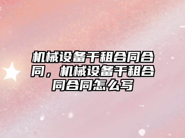 機械設備干租合同合同，機械設備干租合同合同怎么寫